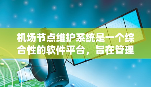 <strong>机场节点</strong>维护系统是一个综合性的软件平台,旨在管理机场基础设施的维护工作,确保设备的正常运行和设备状态的正确维护。以下是对该系统的详细介绍