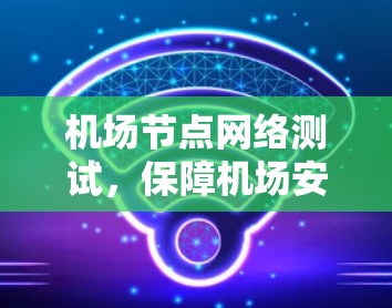 <strong>机场节点</strong>网络测试，保障机场安全与效率的关键