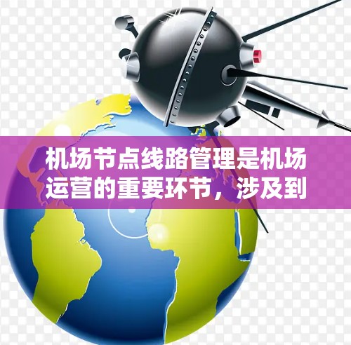 <strong>机场节点</strong>线路管理是机场运营的重要环节，涉及到多个部门和人员的协作。以下是一个详细的小册子，涵盖了<strong>机场节点</strong>线路管理的各个方面，帮助您更好地规划和执行节点管理策略