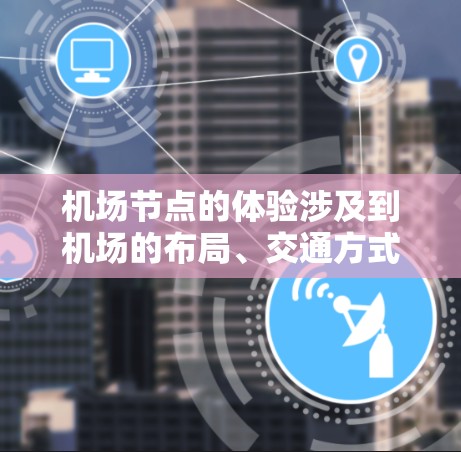 <strong>机场节点</strong>的体验涉及到机场的布局、交通方式、功能需求以及维护管理等多个方面。以下是一些关键点,帮助你更好地理解<strong>机场节点</strong>的体验