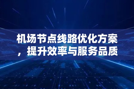 <strong>机场节点</strong>线路优化方案，提升效率与服务品质的双丰收
