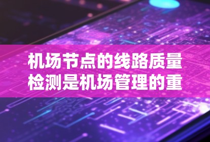 <strong>机场节点</strong>的线路质量检测是机场管理的重要环节，确保机场的运行效率和旅客体验。以下是一些<strong>机场节点</strong>线路质量检测的方法