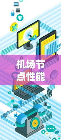 <strong>机场节点</strong>性能测试是一个系统性的工作,涉及多个步骤和知识的整合。以下是一步步的指导方针