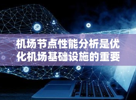 <strong>机场节点</strong>性能分析是优化机场基础设施的重要步骤,涉及多个方面的考虑。以下是对<strong>机场节点</strong>性能分析的总结和建议