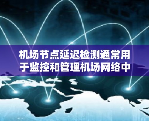 <strong>机场节点</strong>延迟检测通常用于监控和管理机场网络中的传输延迟,确保网络连接的稳定性和可靠性。以下是关于<strong>机场节点</strong>延迟检测的详细解释
