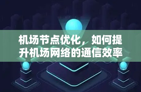 <strong>机场节点</strong>优化,如何提升机场网络的通信效率与用户体验