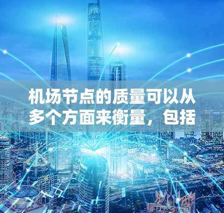 <strong>机场节点</strong>的质量可以从多个方面来衡量,包括设施效率、旅客体验、基础设施维护、人员管理和心理因素等。以下是一些主要的方面来比较<strong>机场节点</strong>的质量
