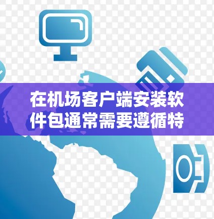 在机场客户端安装软件包通常需要遵循特定的步骤，具体流程如下