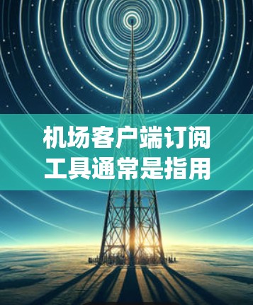 机场客户端订阅工具通常是指用于管理或订阅机场服务的软件或应用程序。这些工具可以帮助用户预订航班、跟踪飞行状态、或者 accessing机场提供的服务。以下是一些常见的机场客户端订阅工具及其作用 机场客户端订阅工具通常是指用于管理或订阅机场服务的软件或应用程序。这些工具可以帮助用户预订航班、跟踪飞行状态、或者 accessing机场提供的服务。以下是一些常见的机场客户端订阅工具及其作用