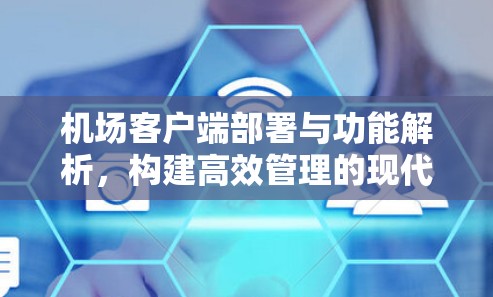 机场客户端部署与功能解析，构建高效管理的现代机场