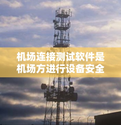 机场连接测试软件是机场方进行设备安全检查和连接验证的重要工具，以下是详细的步骤指南