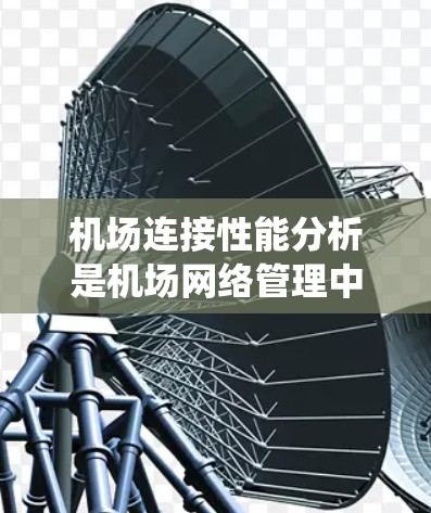 机场连接性能分析是机场网络管理中的一个重要环节,旨在评估机场内部连接系统(如数据链路、网络层、传态层等)的性能,以优化连接效率和可靠性。机场连接性能分析通常涉及以下几个方面 机场连接性能分析是机场网络管理中的一个重要环节,旨在评估机场内部连接系统(如数据链路、网络层、传态层等)的性能,以优化连接效率和可靠性。机场连接性能分析通常涉及以下几个方面