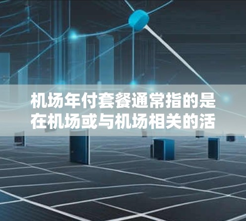 机场年付套餐通常指的是在机场或与机场相关的活动中，用户可以享受的一种优惠或服务。以下是一些常见的解释