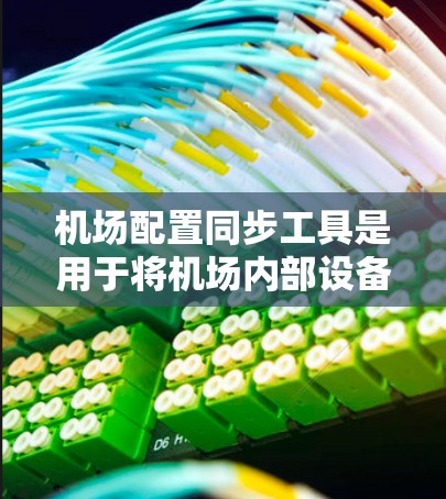 机场配置同步工具是用于将机场内部设备配置到外部设备或另一个机场的工具。以下是关于这些工具的详细信息