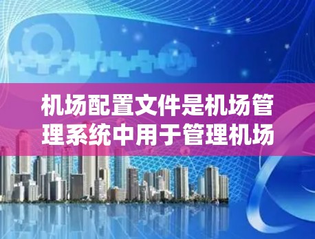 机场配置文件是机场管理系统中用于管理机场信息和运行数据的关键组成部分。以下是详细的机场配置文件及其作用