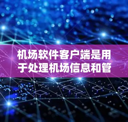 机场软件客户端是用于处理机场信息和管理交通系统的应用程序。以下是关于它的详细介绍
