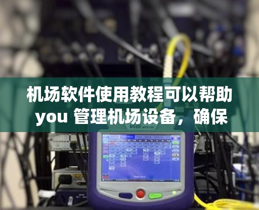 机场软件使用教程可以帮助 you 管理机场设备，确保设备安全可靠，同时提高工作效率。以下是一个详细的教程指南