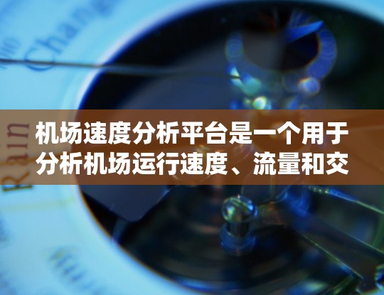 机场速度分析平台是一个用于分析机场运行速度、流量和交通状况的系统，旨在优化机场的运营效率、预防事故并提升旅客体验。以下是一个基于机场速度分析平台的详细说明