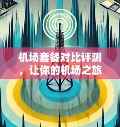 机场套餐对比评测，让你的机场之旅更愉快