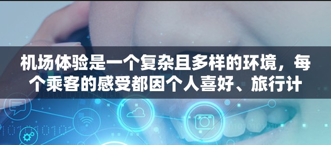 机场体验是一个复杂且多样的环境，每个乘客的感受都因个人喜好、旅行计划和飞行方式而异。以下是一些关于机场体验的分享和建议，希望能帮助你更全面地体验机场