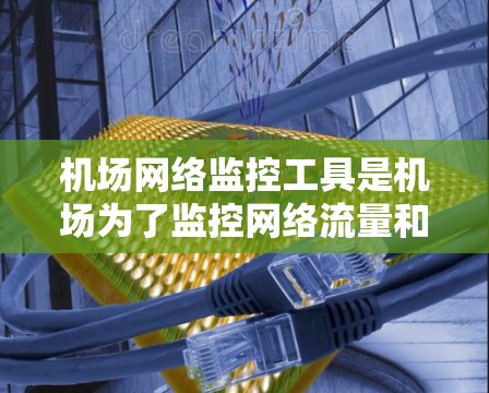 机场网络监控工具是机场为了监控网络流量和设备状态而使用的设备和软件，以下是其详细分析