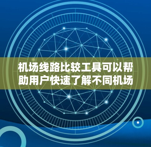 机场线路比较工具可以帮助用户快速了解不同机场的地理位置、交通时间、费用等信息，从而做出更合适的选择。以下是一些常用的机场比较工具和方法，供您参考