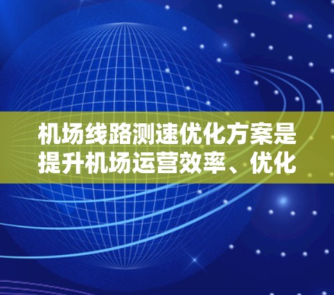 机场线路测速优化方案是提升机场运营效率、优化旅客体验的重要措施。以下是一些可能的优化方案，针对机场线路上的机位、地面设施、设备、人员培训等方面进行优化