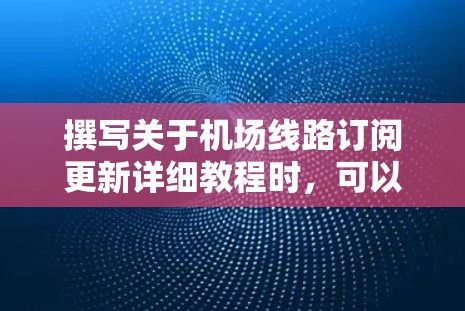 撰写关于机场线路订阅更新详细教程时，可以按照以下步骤进行，确保内容详尽且易于理解