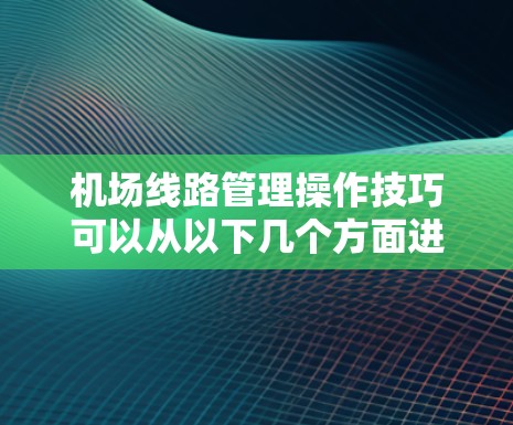 机场线路管理操作技巧可以从以下几个方面进行组织和实施