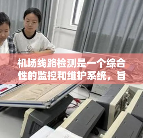 机场线路检测是一个综合性的监控和维护系统,旨在确保机场设施安全、运行稳定并提高乘客体验。以下是机场线路检测的主要步骤和内容 机场线路检测是一个综合性的监控和维护系统,旨在确保机场设施安全、运行稳定并提高乘客体验。以下是机场线路检测的主要步骤和内容