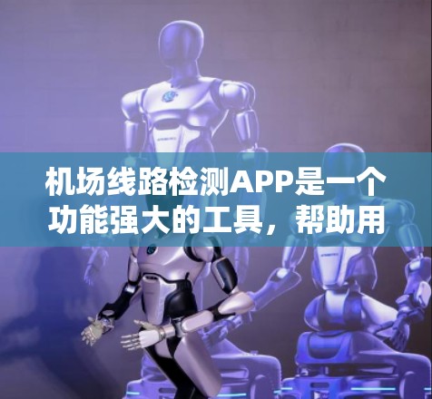 机场线路检测APP是一个功能强大的工具，帮助用户实时监控机场的运行情况。以下是对该APP的详细总结