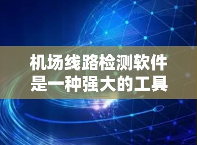 机场线路检测软件是一种强大的工具，帮助机场管理人员快速检测和维护机场的运行状况，确保飞机的起飞和着陆符合规定，同时维护好航站楼和起飞跑道，减少延误和维护成本。以下是详细的使用步骤和功能说明