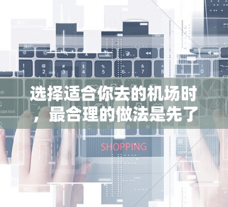 选择适合你去的机场时,最合理的做法是先了解当地交通规划、出行需求以及当地居民的出行习惯。以下是一些常见的机场推荐和考虑因素,供你参考 选择适合你去的机场时,最合理的做法是先了解当地交通规划、出行需求以及当地居民的出行习惯。以下是一些常见的机场推荐和考虑因素,供你参考