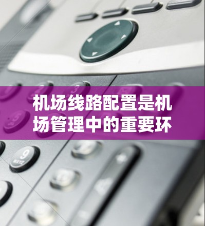 机场线路配置是机场管理中的重要环节，其目的是确保旅客的舒适和机场的高效运作。以下是关于机场线路配置的详细教程