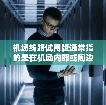 机场线路试用版通常指的是在机场内部或周边区域提供的一份测试功能或服务，用于快速了解机场的交通设施和使用方式。这类试用版可能涉及以下功能和内容