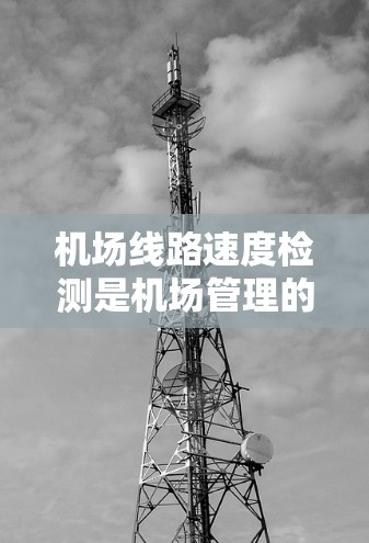机场线路速度检测是机场管理的重要环节，旨在实时监测和评估机场内部交通的流速，以优化运营效率和减少拥堵。以下是对机场线路速度检测方法的详细分析
