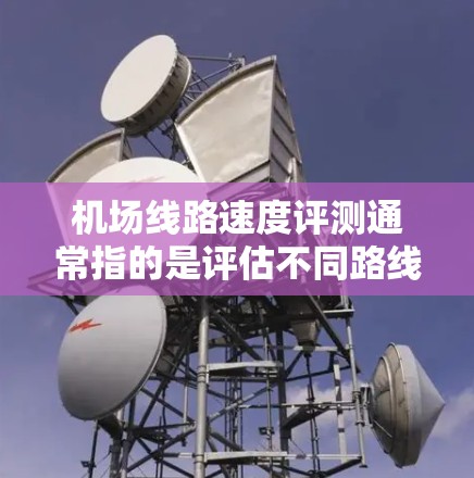 机场线路速度评测通常指的是评估不同路线（如从一个起降点到另一个起降点的飞行路径）的飞行时间、单程和往返时间。以下是一些常见的机场线路速度评测指标