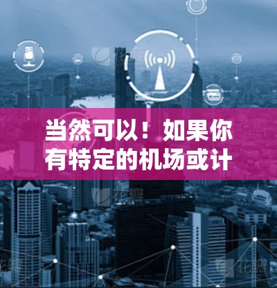 当然可以！如果你有特定的机场或计划出行的需求，可以告诉我，我可以为你提供更详细的体验或解决方案。例如