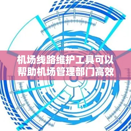 机场线路维护工具可以帮助机场管理部门高效管理维护任务,确保机场运营正常。以下是一些常见的机场线路维护工具及其功能