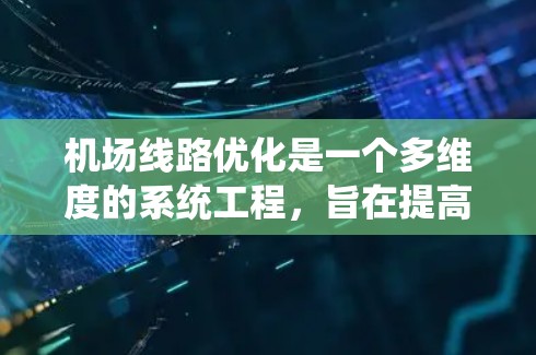 机场线路优化是一个多维度的系统工程，旨在提高机场的运行效率、降低成本并满足旅客需求。以下是对机场线路优化的分步总结