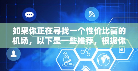 如果你正在寻找一个性价比高的机场,以下是一些推荐,根据你的旅行频率、需求以及预算来选择 如果你正在寻找一个性价比高的机场,以下是一些推荐,根据你的旅行频率、需求以及预算来选择