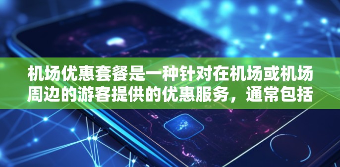 机场优惠套餐是一种针对在机场或机场周边的游客提供的优惠服务，通常包括以下内容