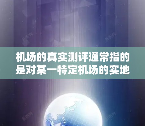 机场的真实测评通常指的是对某一特定机场的实地体验和评价，可能包括以下几个方面