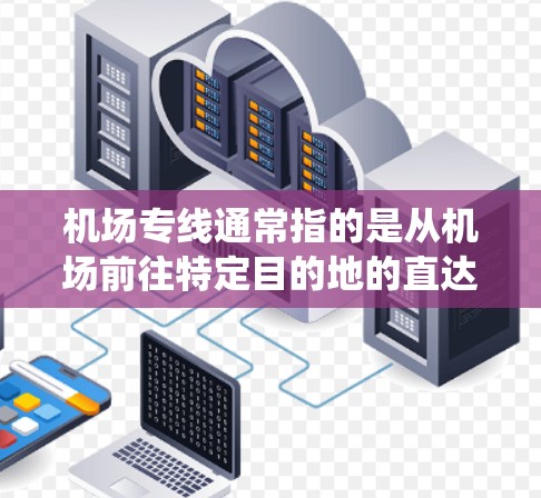 机场专线通常指的是从机场前往特定目的地的直达运输方式。它可以包括飞机、火车、汽车等交通工具。机场专线通常通过机场的基础设施和物流系统，提供快速、便捷的运输服务。以下是一些常见的机场专线