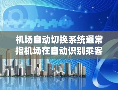 机场自动切换系统通常指机场在自动识别乘客身份并触发转机的情况下，能够自动切换到其他航班或机次的功能。这种系统通过先进的识别技术和数据传输，确保乘客的座位不会被延误，同时乘客的体验也得到了提升