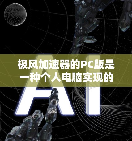 极风加速器的PC版是一种个人电脑实现的加速装置,用于提高飞行器或航天器的速度。以下是其详细介绍 极风加速器的PC版是一种个人电脑实现的加速装置,用于提高飞行器或航天器的速度。以下是其详细介绍