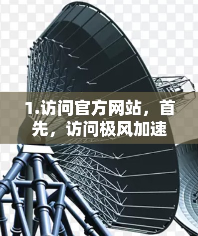 1.访问官方网站，首先，访问极风加速器外网工具的官方网站，了解其功能和使用指南