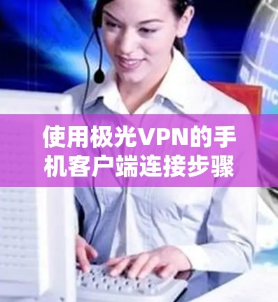 使用极光VPN的手机客户端连接步骤如下 使用极光VPN的手机客户端连接步骤如下