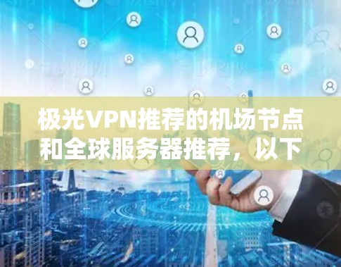 极光VPN推荐的<strong>机场节点</strong>和全球服务器推荐，以下是详细的列表
