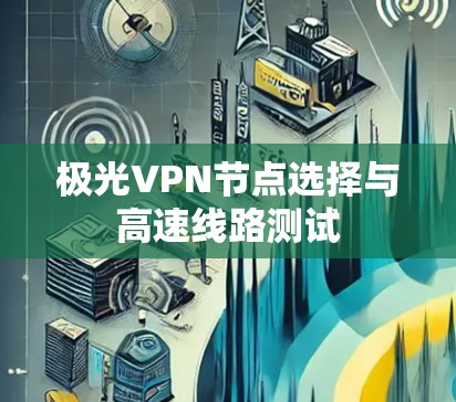 极光VPN节点选择与高速线路测试 极光VPN节点选择与高速线路测试